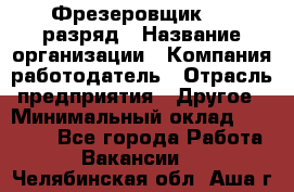 Фрезеровщик 4-6 разряд › Название организации ­ Компания-работодатель › Отрасль предприятия ­ Другое › Минимальный оклад ­ 40 000 - Все города Работа » Вакансии   . Челябинская обл.,Аша г.